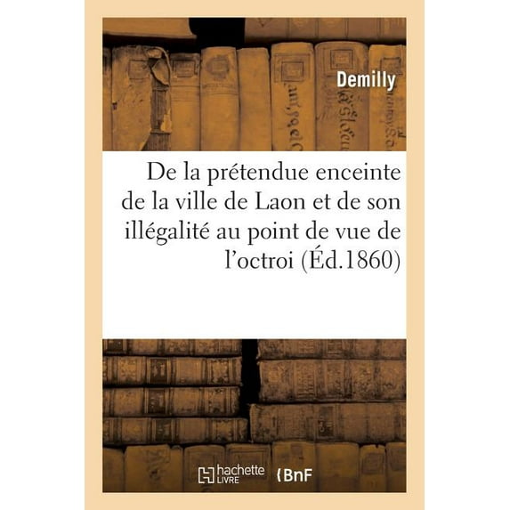 Histoire: de la Prétendue Enceinte de la Ville de Laon Et de Son Illégalité Au Point de Vue de l'Octroi (Paperback)