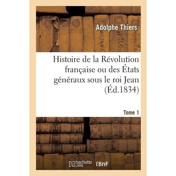 Histoire de la Révolution Française Ou Des États Généraux Sous Le Roi Jean. Tome 1: Accompagnée d'Une Histoire de la Révolution de 1355 (Paperback)