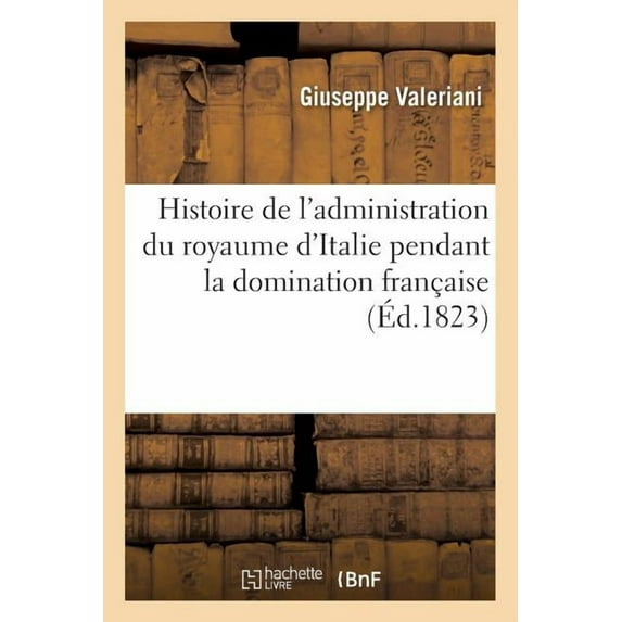 Histoire: Histoire de l'Administration Du Royaume d'Italie Pendant La Domination Française Précédée : D'Un Index Chronologique Des Principaux Événemens Concernant l'Italie, Depuis 1792 Jusqu'en 1814 (Paperback)