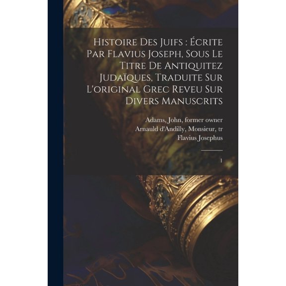 Histoire des Juifs: crite par Flavius Joseph, sous le titre de Antiquitez judaques, traduite sur l'original grec reveu sur divers manuscrits: 1 (Paperback)