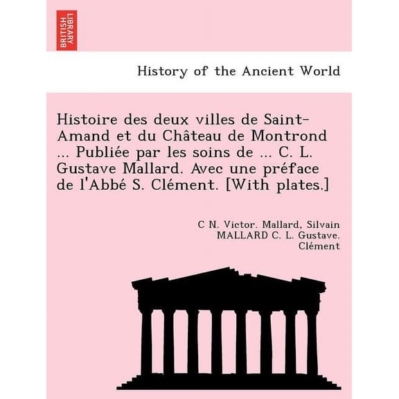 Histoire des deux villes de Saint-Amand et du Chateau de Montrond ... Publiee par les soins de ... C. L. Gustave Mallard. Avec une preface de l'Abbe S. Clement. [With pla