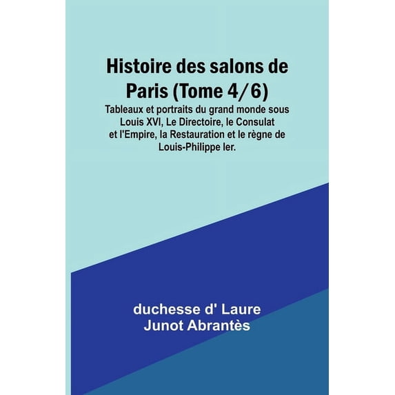 Histoire des salons de Paris (Tome 4/6); Tableaux et portraits du grand monde sous Louis XVI, Le Directoire, le Consulat, (Paperback)