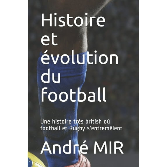 Histoire et volution du football: Une histoire trs British qui noublie pas le Rugby French Edition Paperback 1692819461 9781692819460 Andr MIR, Aurlien Mir Abergel, Gauthier Mir Abergel