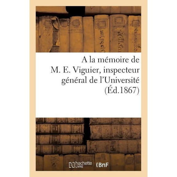 Histoire: a la Mmoire de M. E. Viguier, Inspecteur Gnral de l'Universit, N Paris, Le 19 Octobre 1793 : , Mort Prcy-Sur-Oise, Le 11 Octobre 1867 (Paperback)