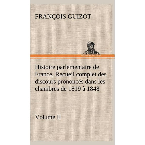Histoire parlementaire de France, Volume II. Recueil complet des discours prononcés dans les chambres de 1819 à 1848 (Hardcover)
