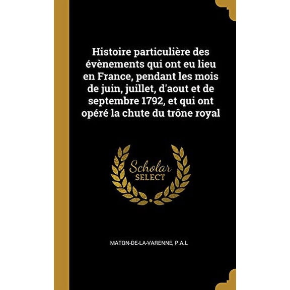 Histoire particulire des vnements qui ont eu lieu en France, pendant les mois de juin, juillet, daout et de septembre 1792, et qui ont opr la chute du trne royal French Editi 0353697648