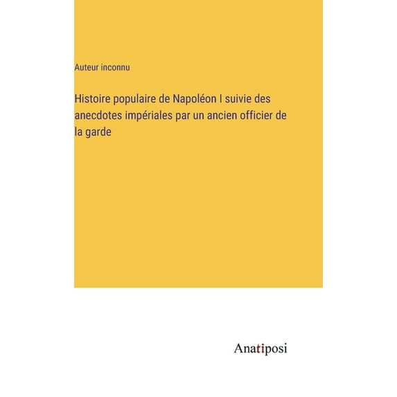 Histoire populaire de Napoléon I suivie des anecdotes impériales par un ancien officier de la garde, (Hardcover)
