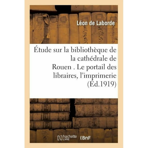 Histoire: Étude Sur La Bibliothèque de la Cathédrale de Rouen . Le Portail Des Libraires.: Les Commencements de l'Imprimerie À Rouen. Textes Et Notes Revus (Paperback)