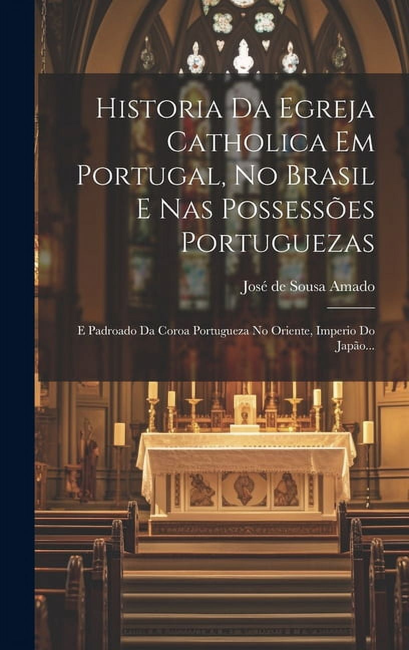 Historia Da Egreja Catholica Em Portugal, No Brasil E Nas PossessÃµes Portuguezas: E Padroado Da Coroa Portugueza No Orie, (Hardcover)