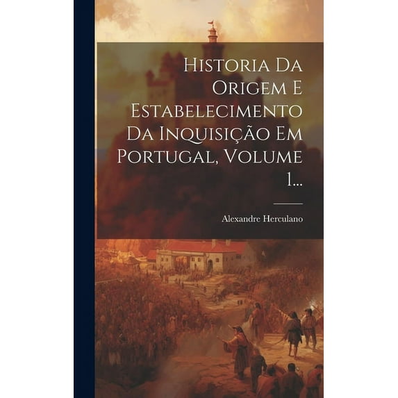 Historia Da Origem E Estabelecimento Da Inquisição Em Portugal, Volume 1... (Hardcover)