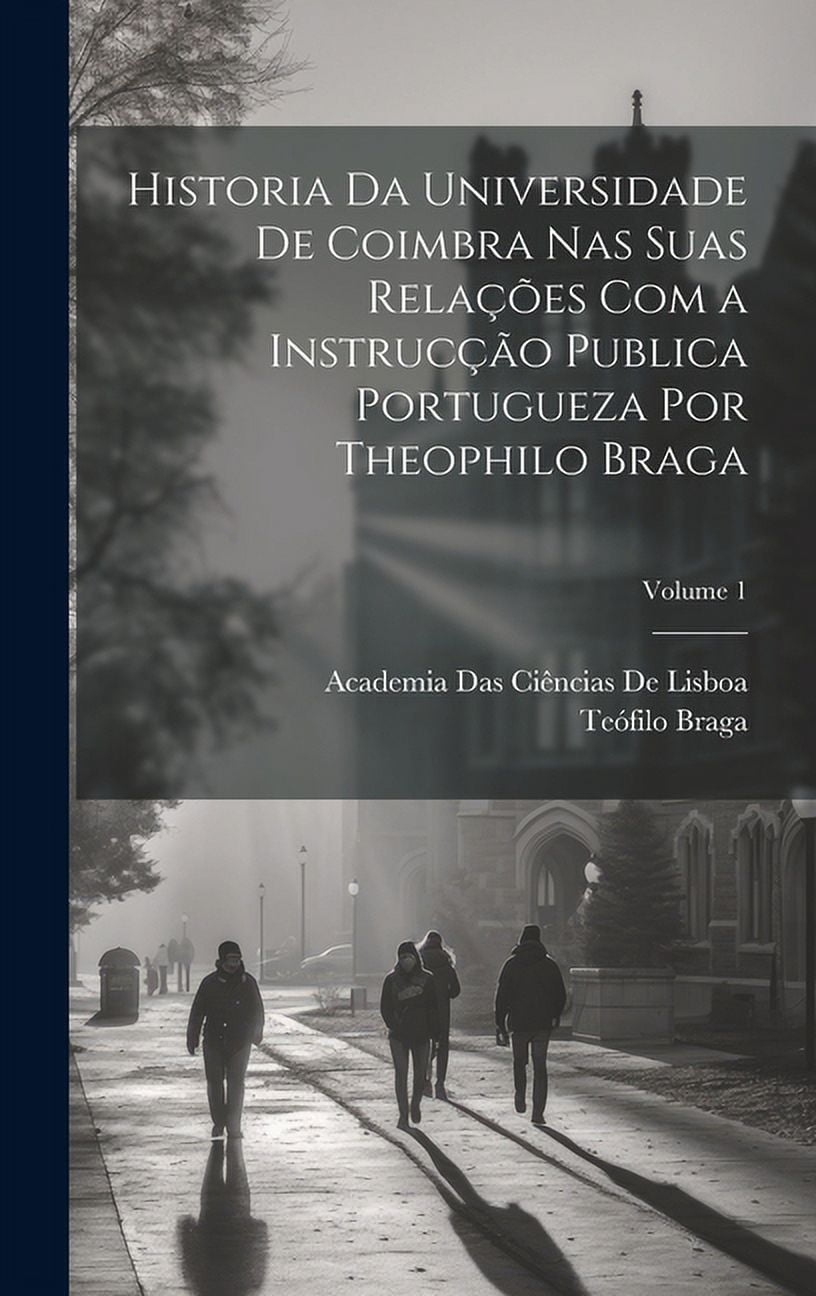 Historia Da Universidade De Coimbra Nas Suas RelaÃ§Ãµes Com a InstrucÃ§Ã£o Publica Portugueza Por Theophilo Braga; Volume 1, (Hardcover)