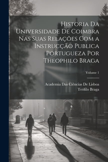 Historia Da Universidade De Coimbra Nas Suas RelaÃ§Ãµes Com a InstrucÃ§Ã£o Publica Portugueza Por Theophilo Braga; Volume 1, (Paperback)