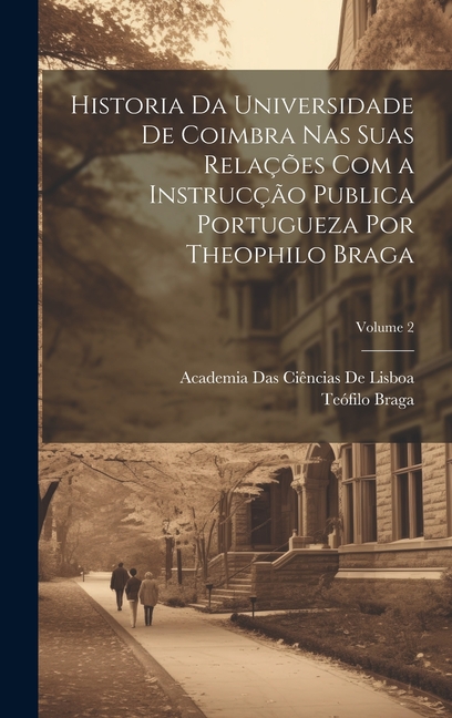 Historia Da Universidade De Coimbra Nas Suas RelaÃ§Ãµes Com a InstrucÃ§Ã£o Publica Portugueza Por Theophilo Braga; Volume 2, (Hardcover)