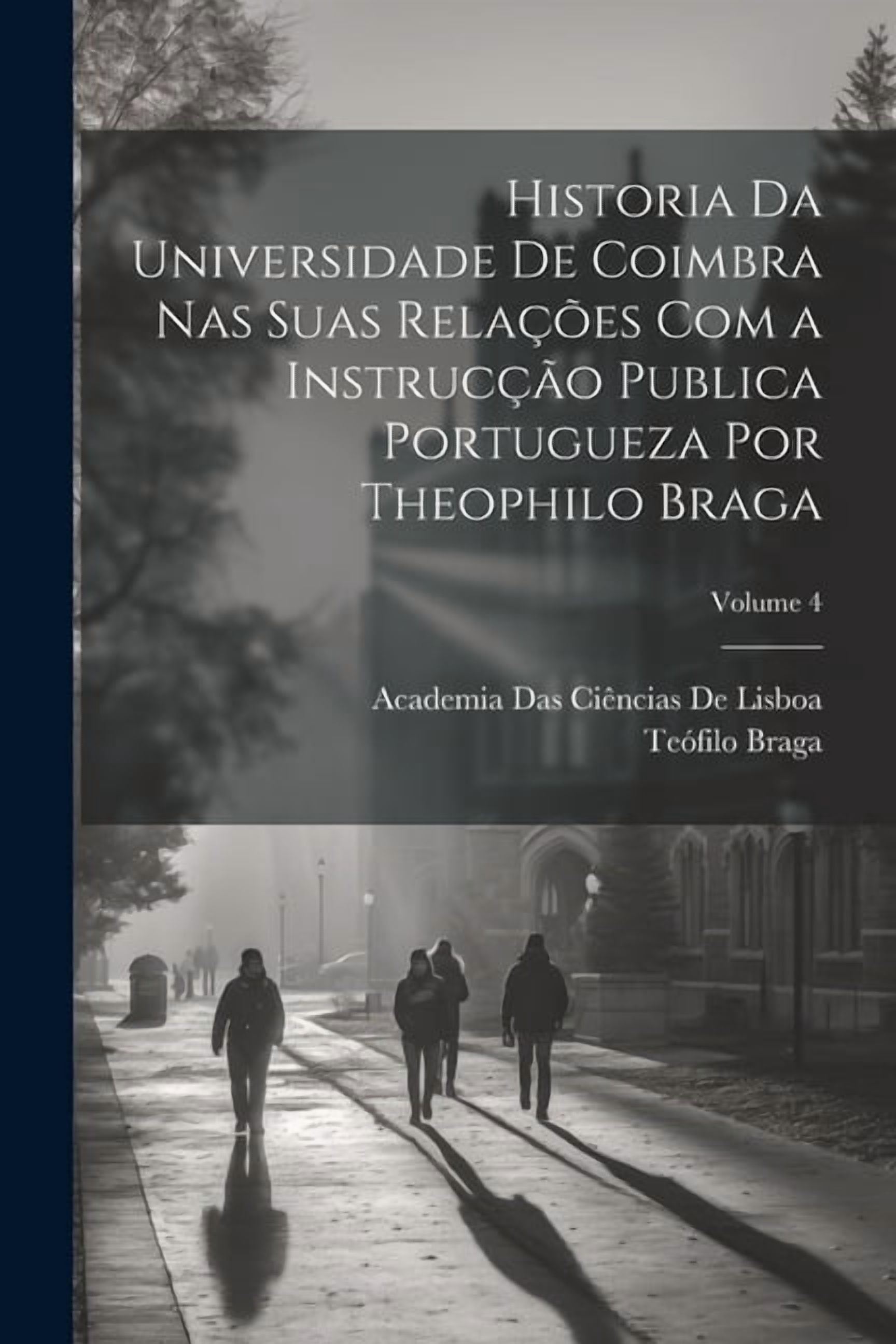 Historia Da Universidade De Coimbra Nas Suas RelaÃ§Ãµes Com a InstrucÃ§Ã£o Publica Portugueza Por Theophilo Braga; Volume 4, (Paperback)