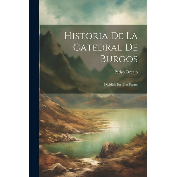 Historia De La Catedral De Burgos: Dividida En Tres Partes (Paperback)