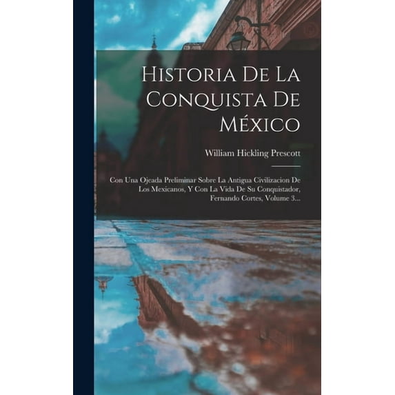 Historia De La Conquista De México: Con Una Ojeada Preliminar Sobre La Antigua Civilizacion De Los Mexicanos, Y Con La Vida De Su Conquistador, Fernando Cortes, Volume 3... (Hardcover)