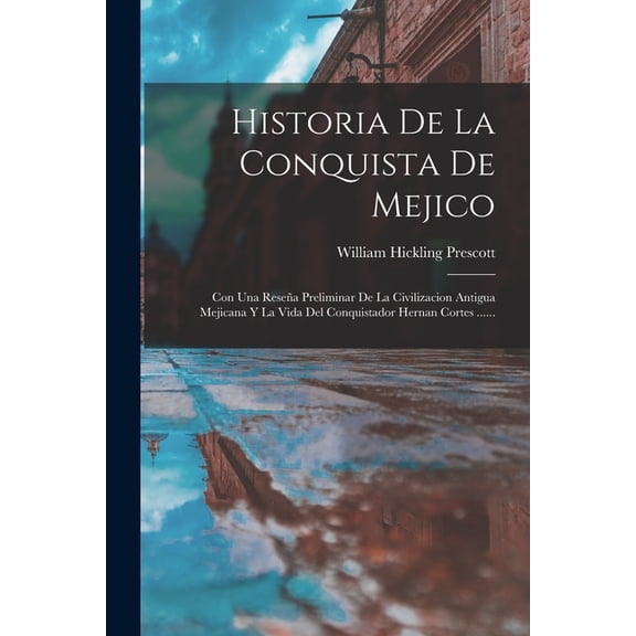 Historia De La Conquista De Mejico: Con Una Resea Preliminar De La Civilizacion Antigua Mejicana Y La Vida Del Conquist, (Paperback)