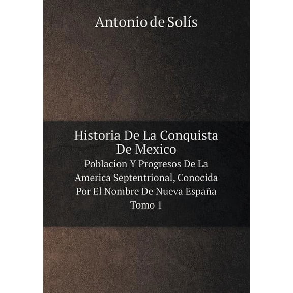 Historia De La Conquista De Mexico Poblacion Y Progresos De La America Septentrional, Conocida Por El Nombre De Nueva Espaa. Tomo 1 (Paperback)