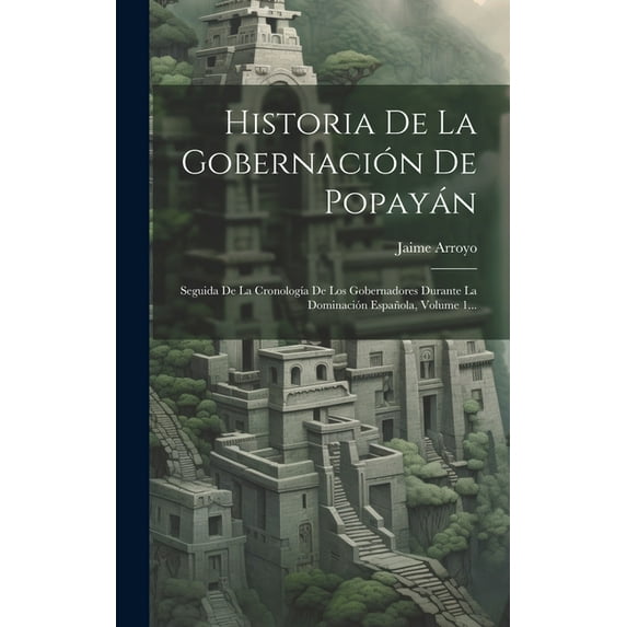 Historia De La Gobernación De Popayán: Seguida De La Cronología De Los Gobernadores Durante La Dominación Española, Volume 1... (Hardcover)