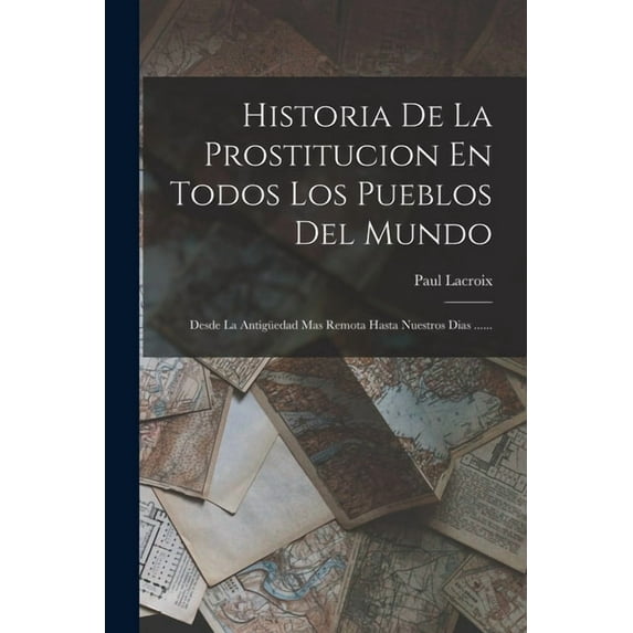Historia De La Prostitucion En Todos Los Pueblos Del Mundo: Desde La Antigüedad Mas Remota Hasta Nuestros Dias ...... (Paperback)