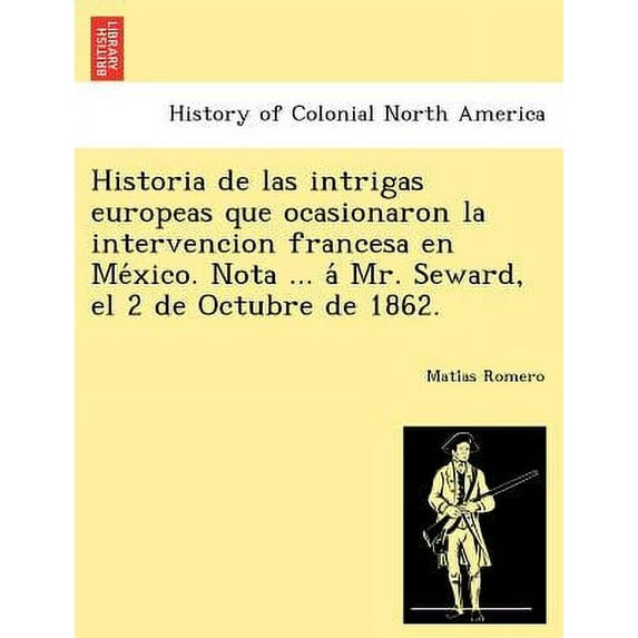 Historia De Las Intrigas Europeas Que Ocasionaron La Intervencion Francesa En México. Nota ... Á Mr. Seward, El 2 De Octubre De 1862. (Paperback)