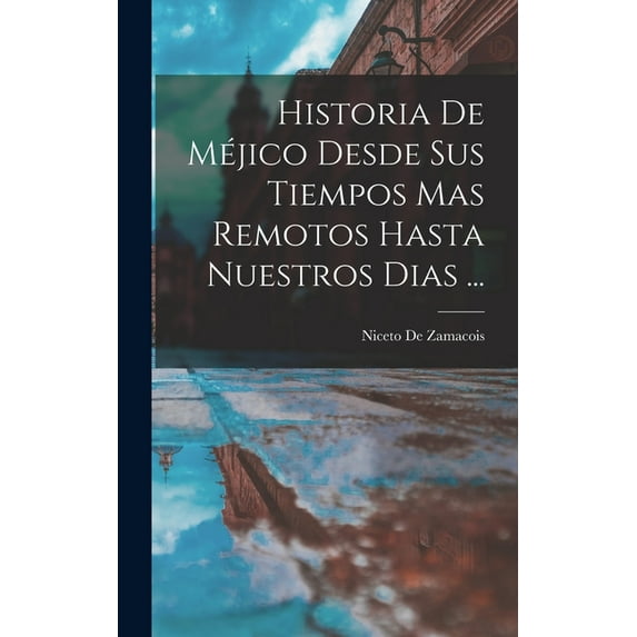 Historia De Méjico Desde Sus Tiempos Mas Remotos Hasta Nuestros Dias ... (Hardcover)