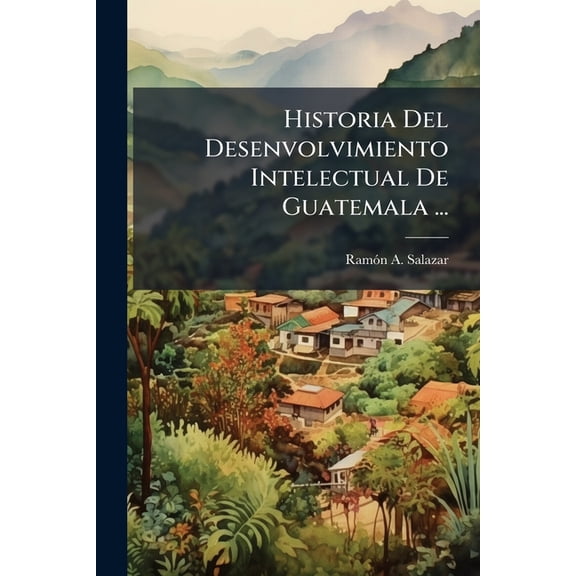 Historia Del Desenvolvimiento Intelectual De Guatemala ... (Paperback)