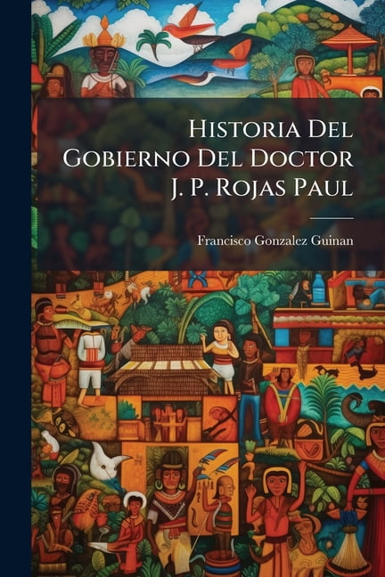 Historia Del Gobierno Del Doctor J. P. Rojas Paul (Paperback)