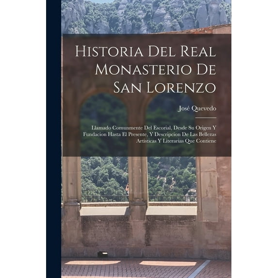 Historia Del Real Monasterio De San Lorenzo: Llamado Comunmente Del Escorial, Desde Su Origen Y Fundacion Hasta El Presente, Y Descripcion De Las Bellezas Artisticas Y Literarias Que Contiene (Paperba