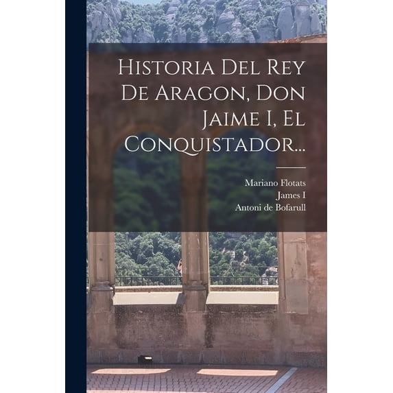 Historia Del Rey De Aragon, Don Jaime I, El Conquistador..., (Paperback)