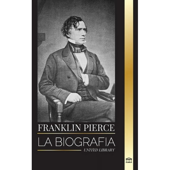 Historia: Franklin Pierce: La biografía del 14° presidente estadounidense, su lucha por acabar con la esclavitud y su batalla con la Unión y el Congreso (Paperback)