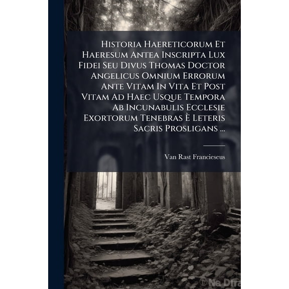 Historia Haereticorum Et Haeresum Antea Inscripta Lux Fidei Seu Divus Thomas Doctor Angelicus Omnium Errorum Ante Vitam In Vita Et Post Vitam Ad Haec Usque Tempora Ab Incunabulis Ecclesie Exortorum Tenebras Leteris Sacris Prosligans ... : Accessit (Paperback)