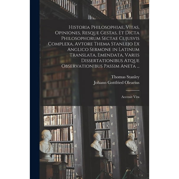 Historia Philosophiae, Vitas, Opiniones, Resque Gestas, Et Dicta Philosophorum Sectae Cujusvis Complexa, Avtore Thema Stanlejo Ex Anglico Sermone in L