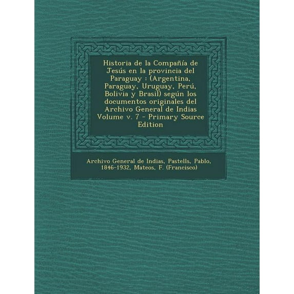 Historia de la Compañía de Jesús en la provincia del Paraguay: (Argentina, Paraguay, Uruguay, Perú, Bolivia y Brasil) según los documentos originales del Archivo General de Indias Volume v. 7 (Paperba