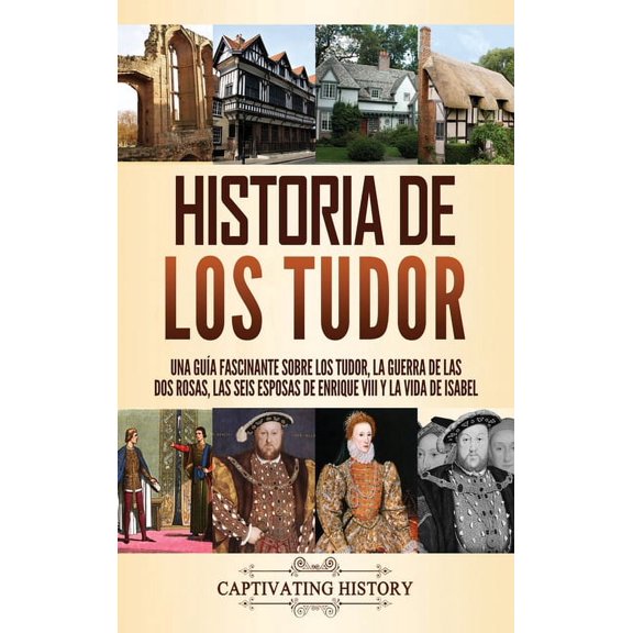 Historia de los Tudor: Una gua fascinante sobre los Tudor, la guerra de las Dos Rosas, las seis esposas de Enrique VIII, (Hardcover)