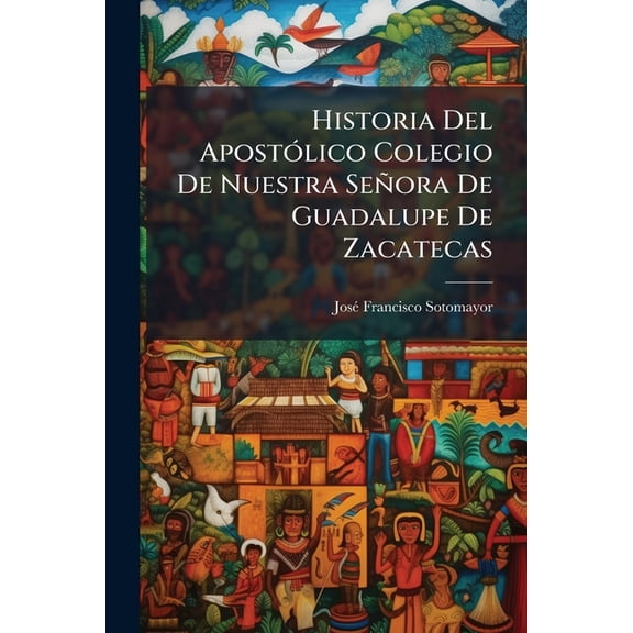 Historia del Apostolico Colegio de Nuestra Senora de Guadalupe de Zacatecas : Desde Su Fundacion Hasta Nuestros Dias, Volumes 1-2 (Paperback)