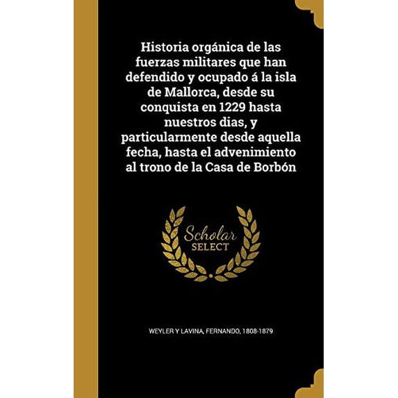 Historia orgánica de las fuerzas militares que han defendido y ocupado á la isla de Mallorca, desde su conquista en 1229 hasta nuestros dias, y particularmente desde aquella fecha, hasta el advenimiento al trono de la Casa de Borbón (Hardcover)