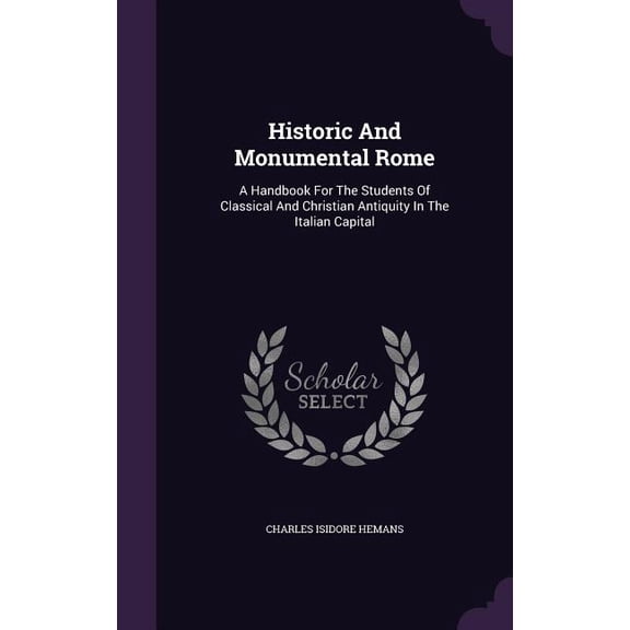 Historic And Monumental Rome : A Handbook For The Students Of Classical And Christian Antiquity In The Italian Capital (Hardcover)