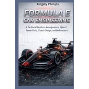 The Historic Legacy of Automotive Speed, Formula E Car Engineering A Technical Guide to Aerodynamics, Hybrid Power Units, Chassis Design, and Performance, Paperback