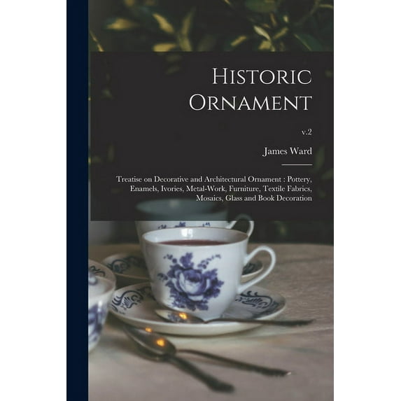 Historic Ornament : Treatise on Decorative and Architectural Ornament : Pottery, Enamels, Ivories, Metal-work, Furniture, Textile Fabrics, Mosaics, Gl