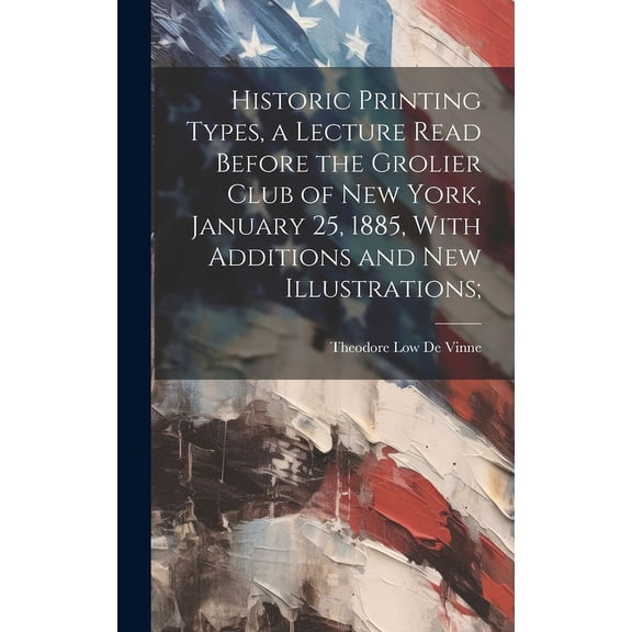 Historic Printing Types, a Lecture Read Before the Grolier Club of New York, January 25, 1885, With Additions and new Illustrations; (Hardcover)