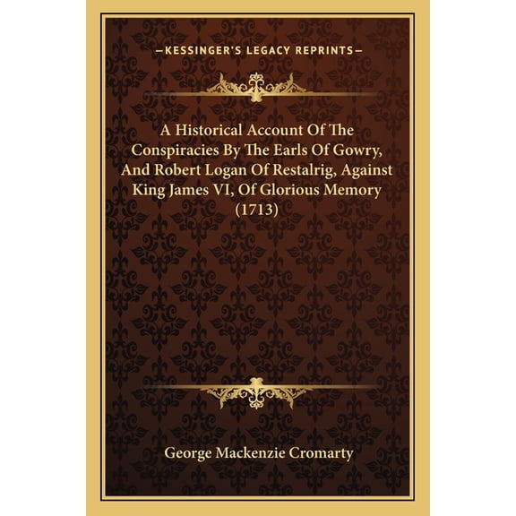 A Historical Account Of The Conspiracies By The Earls Of Gowry, And Robert Logan Of Restalrig, Against King James VI, Of Glorious Memory (1713) (Paperback)