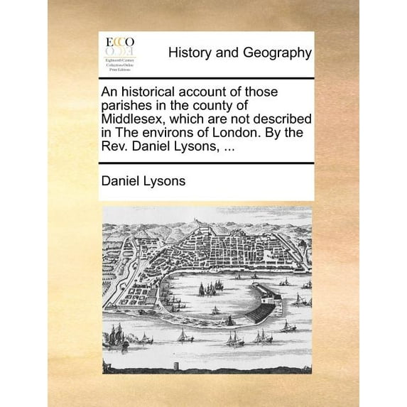 An Historical Account of Those Parishes in the County of Middlesex, Which Are Not Described in the Environs of London. by the REV. Daniel Lysons, ... (Paperback)
