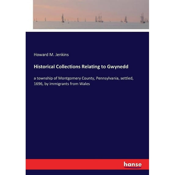 Historical Collections Relating to Gwynedd: a township of Montgomery County, Pennsylvania, settled, 1696, by immigrants , (Paperback)
