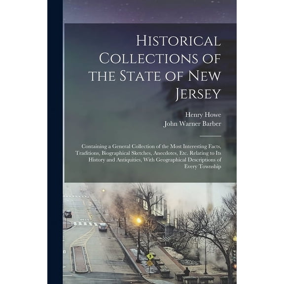 Historical Collections of the State of New Jersey: Containing a General Collection of the Most Interesting Facts, Traditions, Biographical Sketches, Anecdotes, Etc. Relating to Its History and Antiqui