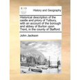 thumbnail image 1 of Historical description of the castle and priory of Tutbury, with an account of the borough and abbey of Burton upon Trent, in the county of Stafford. Paperback 1170125913 9781170125915 John Jackson, 1 of 1
