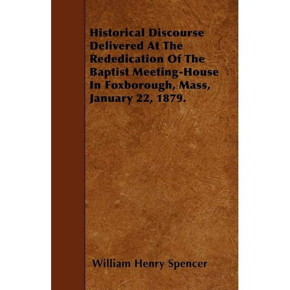 Historical Discourse Delivered At The Rededication Of The Baptist Meeting-House In Foxborough, Mass, January 22, 1879. (Paperback)