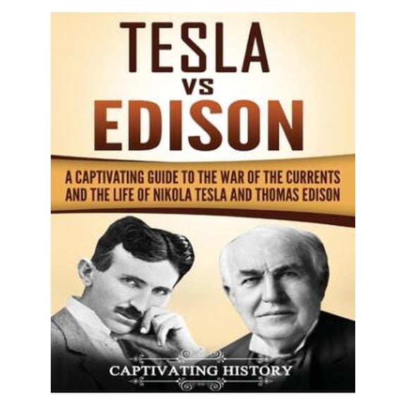 Tesla Vs Edison : A Captivating Guide to the War of the Currents and the Life of Nikola Tesla and Thomas Edison
