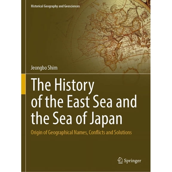 Historical Geography and Geosciences The History of the East Sea and the Sea of Japan: Origin of Geographical Names, Conflicts and Solutions, (Paperback)