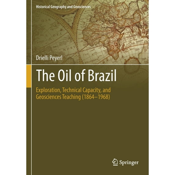 Historical Geography and Geosciences The Oil of Brazil: Exploration, Technical Capacity, and Geosciences Teaching (1864-1968), (Paperback)